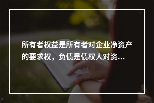 所有者权益是所有者对企业净资产的要求权，负债是债权人对资产的