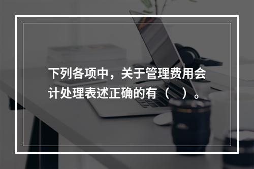 下列各项中，关于管理费用会计处理表述正确的有（　）。