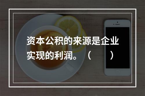 资本公积的来源是企业实现的利润。（　　）