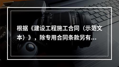 根据《建设工程施工合同（示范文本）》，除专用合同条款另有约定