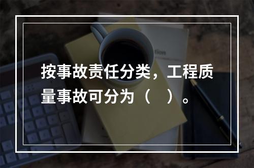 按事故责任分类，工程质量事故可分为（　）。