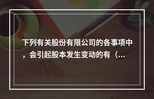 下列有关股份有限公司的各事项中，会引起股本发生变动的有（　）