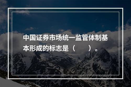 中国证券市场统一监管体制基本形成的标志是（　　）。