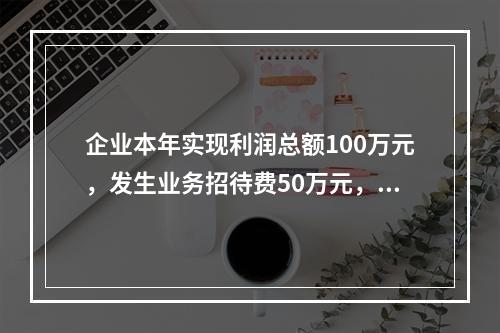 企业本年实现利润总额100万元，发生业务招待费50万元，税务