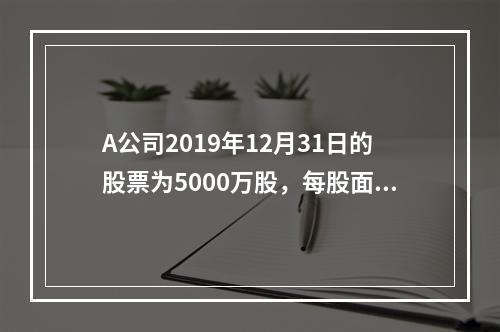 A公司2019年12月31日的股票为5000万股，每股面值为