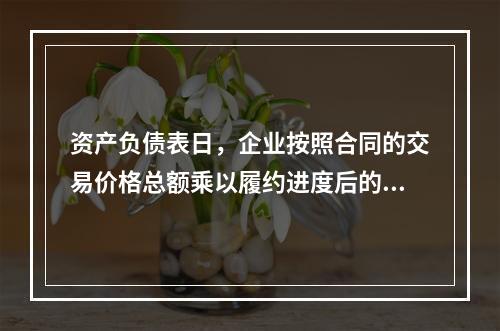 资产负债表日，企业按照合同的交易价格总额乘以履约进度后的金额