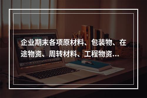 企业期末各项原材料、包装物、在途物资、周转材料、工程物资都需