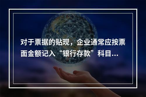 对于票据的贴现，企业通常应按票面金额记入“银行存款”科目。（