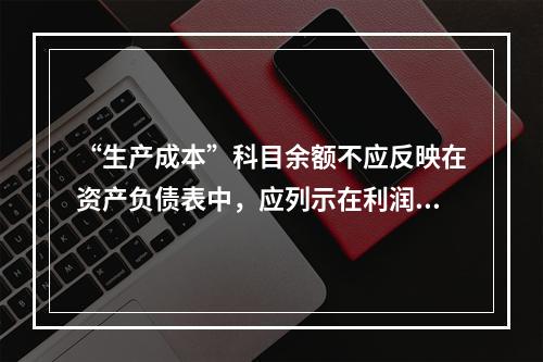 “生产成本”科目余额不应反映在资产负债表中，应列示在利润表中