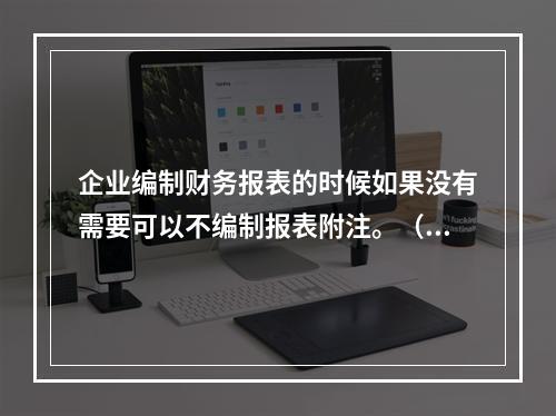 企业编制财务报表的时候如果没有需要可以不编制报表附注。（　）