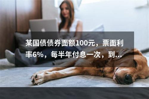 某国债债券面额100元，票面利率6%，每半年付息一次，到期收