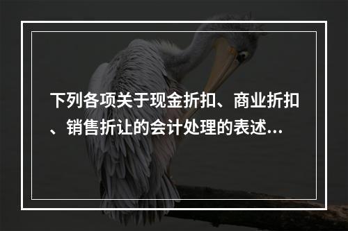 下列各项关于现金折扣、商业折扣、销售折让的会计处理的表述中，