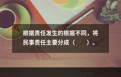 根据责任发生的根据不同，将民事责任主要分成（　　）。