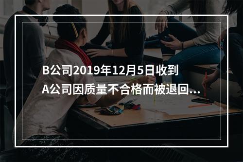 B公司2019年12月5日收到A公司因质量不合格而被退回的商