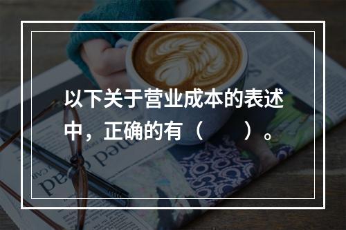 以下关于营业成本的表述中，正确的有（　　）。