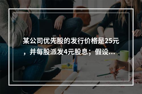 某公司优先股的发行价格是25元，并每股派发4元股息；假设投资