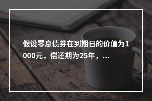 假设零息债券在到期日的价值为1000元，偿还期为25年，如果