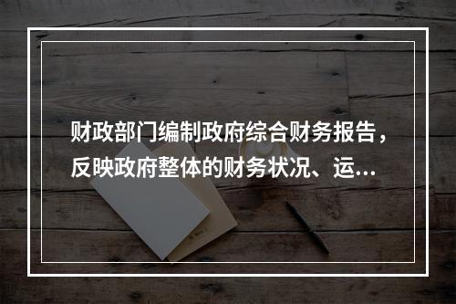 财政部门编制政府综合财务报告，反映政府整体的财务状况、运行情