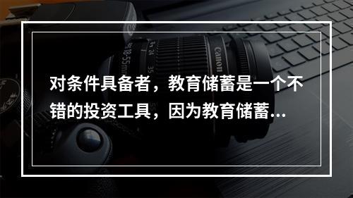 对条件具备者，教育储蓄是一个不错的投资工具，因为教育储蓄有着