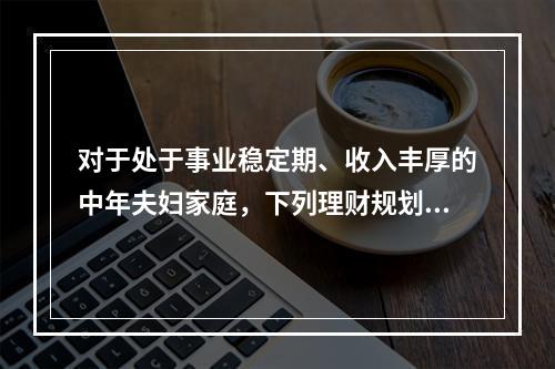 对于处于事业稳定期、收入丰厚的中年夫妇家庭，下列理财规划投资