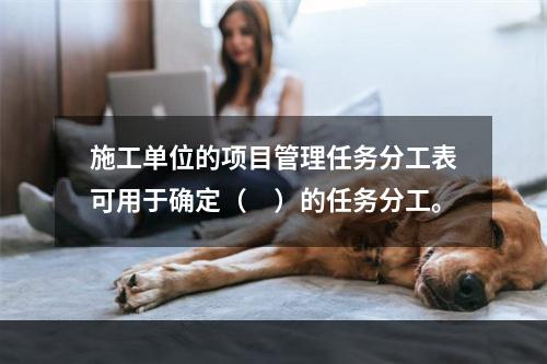 施工单位的项目管理任务分工表可用于确定（　）的任务分工。