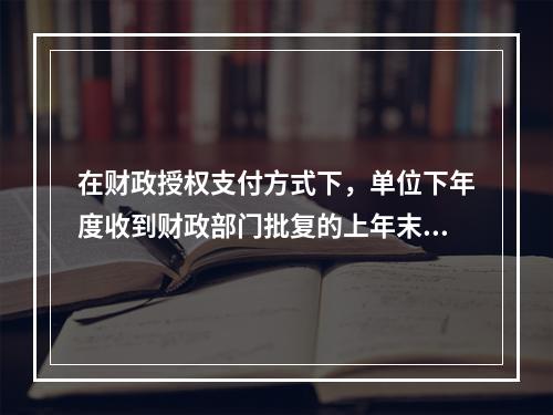 在财政授权支付方式下，单位下年度收到财政部门批复的上年末未下