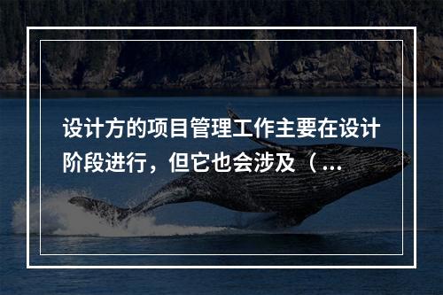 设计方的项目管理工作主要在设计阶段进行，但它也会涉及（ ）。