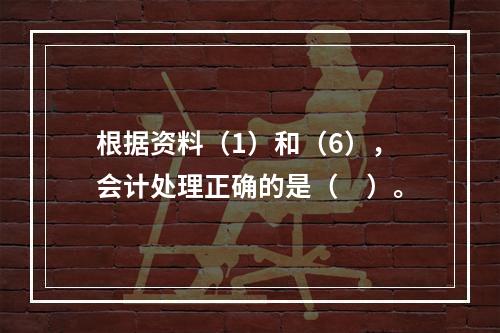 根据资料（1）和（6），会计处理正确的是（　）。