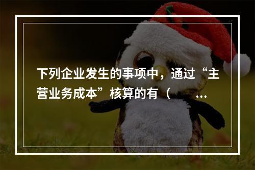 下列企业发生的事项中，通过“主营业务成本”核算的有（　　）。