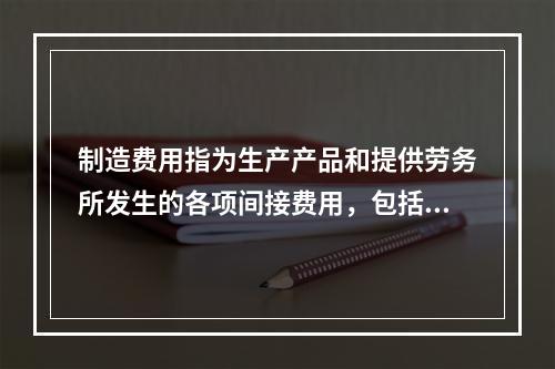 制造费用指为生产产品和提供劳务所发生的各项间接费用，包括（　