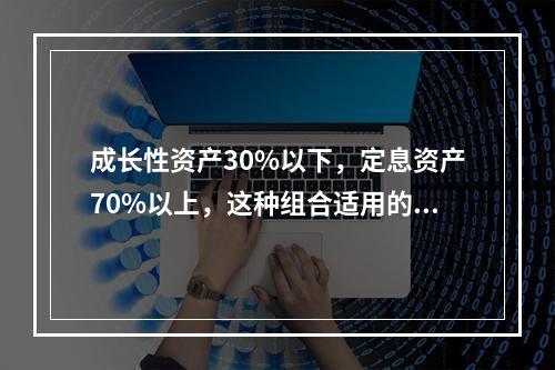 成长性资产30%以下，定息资产70%以上，这种组合适用的客户