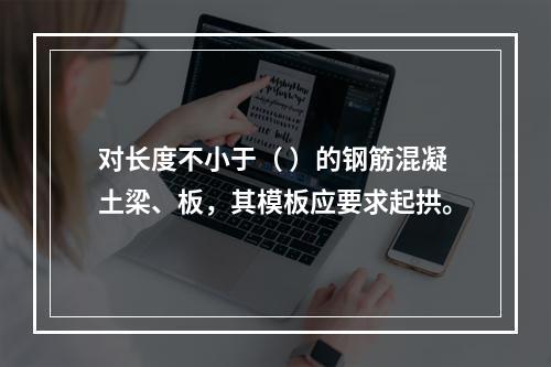 对长度不小于（ ）的钢筋混凝土梁、板，其模板应要求起拱。