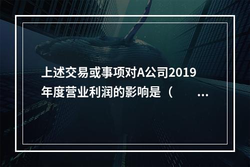 上述交易或事项对A公司2019年度营业利润的影响是（　　）万