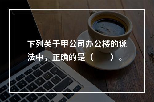 下列关于甲公司办公楼的说法中，正确的是（　　）。