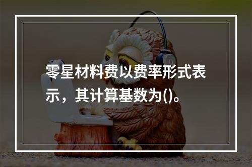 零星材料费以费率形式表示，其计算基数为()。