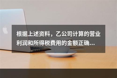 根据上述资料，乙公司计算的营业利润和所得税费用的金额正确的是