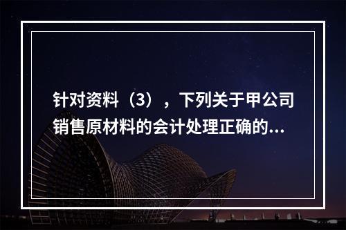 针对资料（3），下列关于甲公司销售原材料的会计处理正确的是（