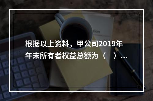 根据以上资料，甲公司2019年年末所有者权益总额为（　）万元