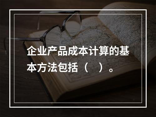 企业产品成本计算的基本方法包括（　）。