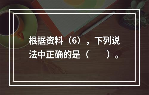 根据资料（6），下列说法中正确的是（　　）。