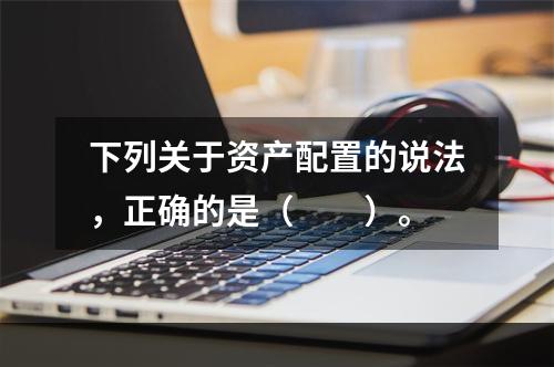 下列关于资产配置的说法，正确的是（　　）。