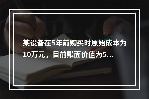 某设备在5年前购买时原始成本为10万元，目前账面价值为5万元