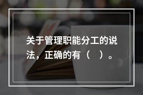 关于管理职能分工的说法，正确的有（　）。