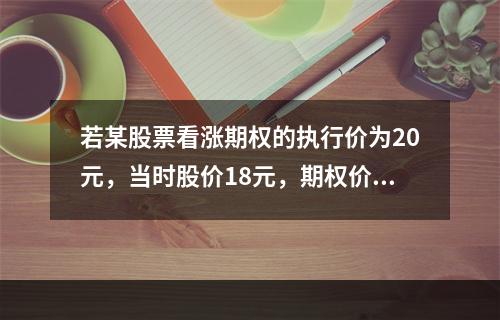 若某股票看涨期权的执行价为20元，当时股价18元，期权价格为