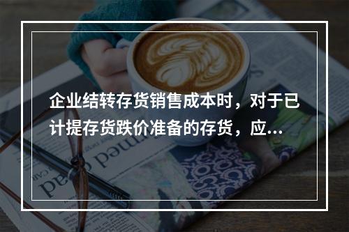 企业结转存货销售成本时，对于已计提存货跌价准备的存货，应借记