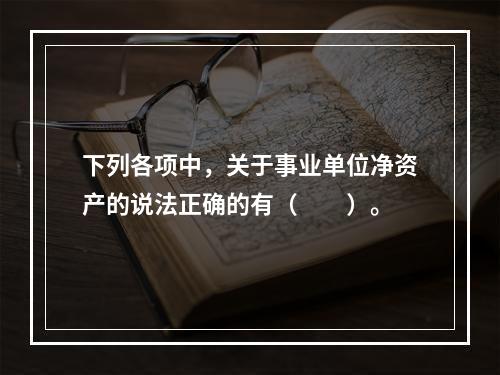 下列各项中，关于事业单位净资产的说法正确的有（　　）。