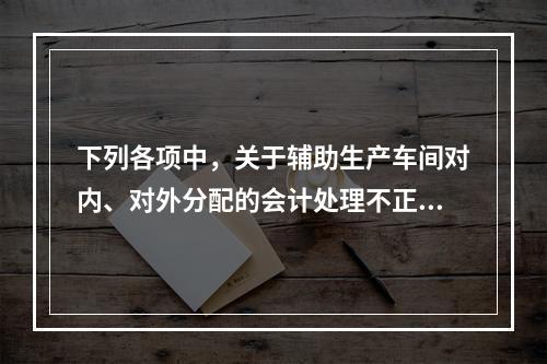 下列各项中，关于辅助生产车间对内、对外分配的会计处理不正确的