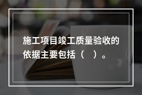 施工项目竣工质量验收的依据主要包括（　）。