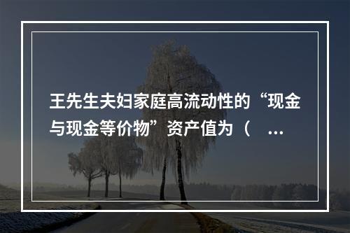 王先生夫妇家庭高流动性的“现金与现金等价物”资产值为（　　）