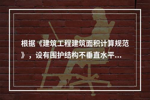 根据《建筑工程建筑面积计算规范》，设有围护结构不垂直水平面而